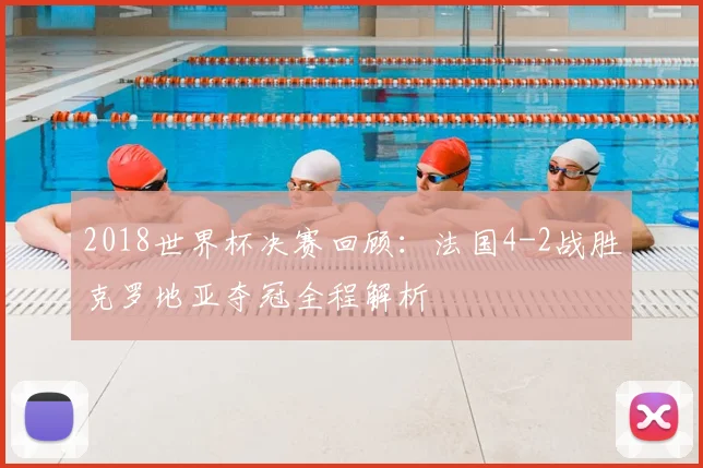 2018世界杯决赛回顾：法国4-2战胜克罗地亚夺冠全程解析