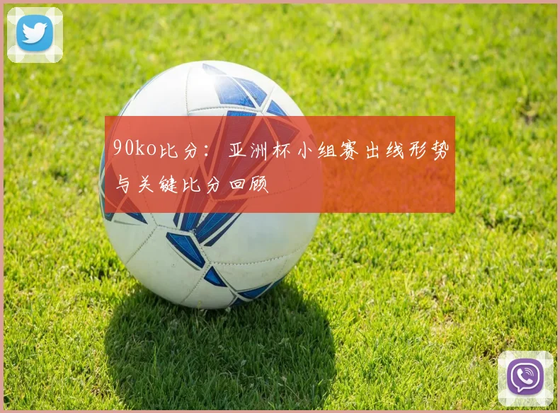 90ko比分：亚洲杯小组赛出线形势与关键比分回顾