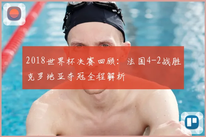 2018世界杯决赛回顾：法国4-2战胜克罗地亚夺冠全程解析