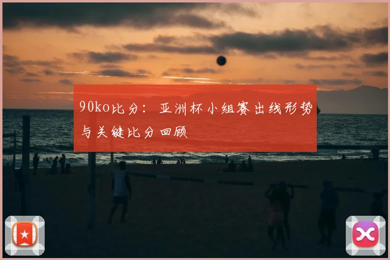 90ko比分：亚洲杯小组赛出线形势与关键比分回顾
